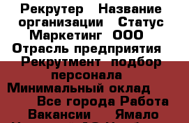 Рекрутер › Название организации ­ Статус-Маркетинг, ООО › Отрасль предприятия ­ Рекрутмент, подбор персонала › Минимальный оклад ­ 20 000 - Все города Работа » Вакансии   . Ямало-Ненецкий АО,Ноябрьск г.